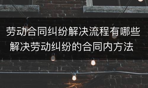 劳动合同纠纷解决流程有哪些 解决劳动纠纷的合同内方法