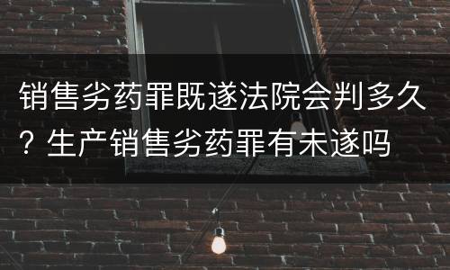 销售劣药罪既遂法院会判多久? 生产销售劣药罪有未遂吗