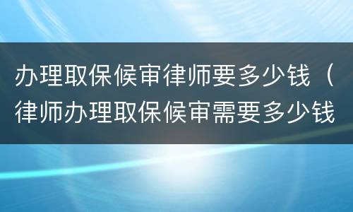 办理取保候审律师要多少钱（律师办理取保候审需要多少钱）