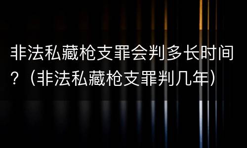 非法私藏枪支罪会判多长时间?（非法私藏枪支罪判几年）