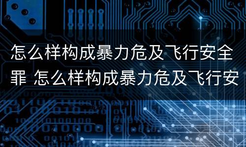怎么样构成暴力危及飞行安全罪 怎么样构成暴力危及飞行安全罪的罪名