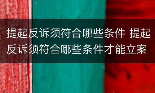 提起反诉须符合哪些条件 提起反诉须符合哪些条件才能立案