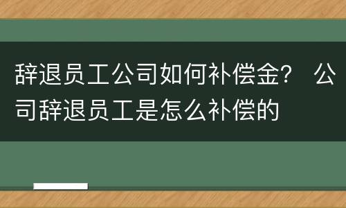 辞退员工公司如何补偿金？ 公司辞退员工是怎么补偿的