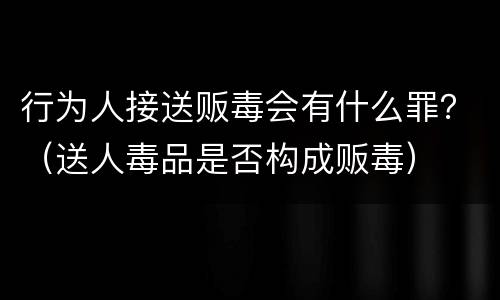 行为人接送贩毒会有什么罪？（送人毒品是否构成贩毒）