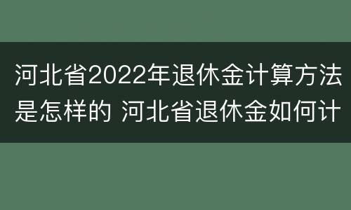 河北省2022年退休金计算方法是怎样的 河北省退休金如何计算