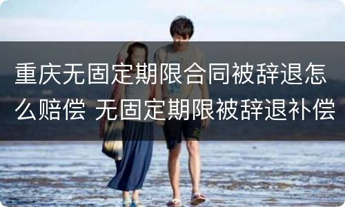 重庆无固定期限合同被辞退怎么赔偿 无固定期限被辞退补偿金