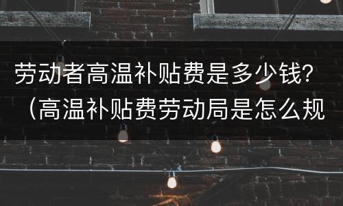 劳动者高温补贴费是多少钱？（高温补贴费劳动局是怎么规定的）