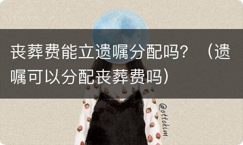 丧葬费能立遗嘱分配吗？（遗嘱可以分配丧葬费吗）