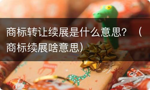商标转让续展是什么意思？（商标续展啥意思）