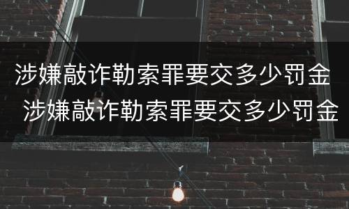 涉嫌敲诈勒索罪要交多少罚金 涉嫌敲诈勒索罪要交多少罚金才能判刑