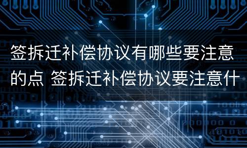 签拆迁补偿协议有哪些要注意的点 签拆迁补偿协议要注意什么