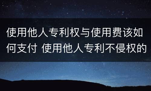 使用他人专利权与使用费该如何支付 使用他人专利不侵权的情形