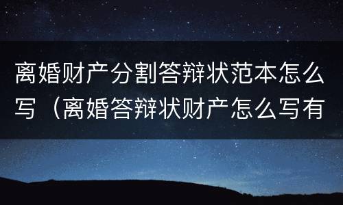 离婚财产分割答辩状范本怎么写（离婚答辩状财产怎么写有利）