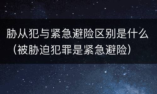 胁从犯与紧急避险区别是什么（被胁迫犯罪是紧急避险）