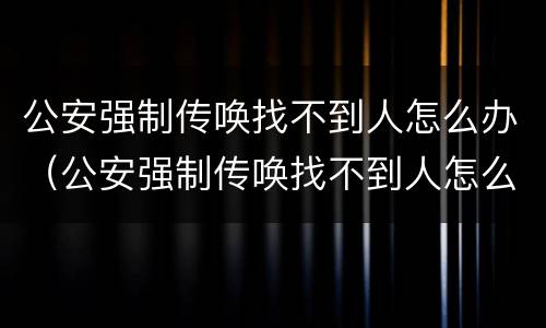 公安强制传唤找不到人怎么办（公安强制传唤找不到人怎么办呢）