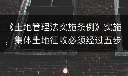 《土地管理法实施条例》实施，集体土地征收必须经过五步骤