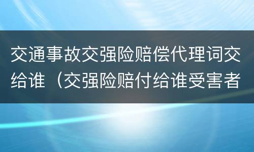 交通事故交强险赔偿代理词交给谁（交强险赔付给谁受害者肇事者）