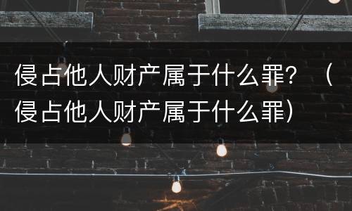 侵占他人财产属于什么罪？（侵占他人财产属于什么罪）