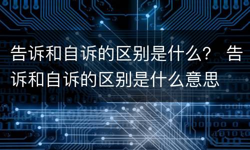 告诉和自诉的区别是什么？ 告诉和自诉的区别是什么意思