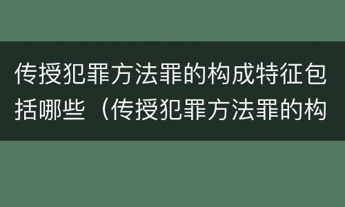 传授犯罪方法罪的构成特征包括哪些（传授犯罪方法罪的构成特征包括哪些）