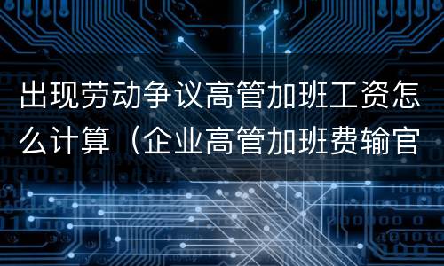出现劳动争议高管加班工资怎么计算（企业高管加班费输官司）