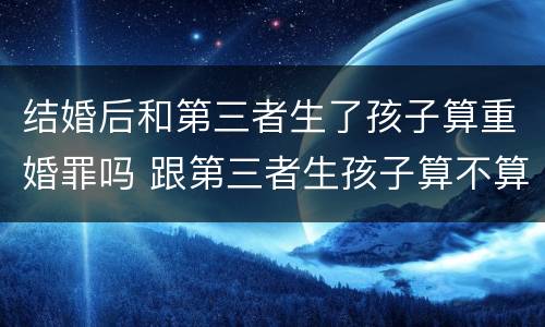结婚后和第三者生了孩子算重婚罪吗 跟第三者生孩子算不算重婚