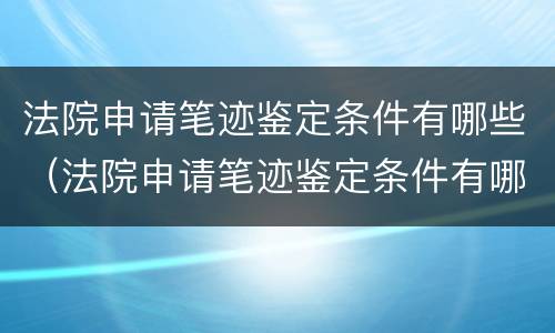 法院申请笔迹鉴定条件有哪些（法院申请笔迹鉴定条件有哪些规定）