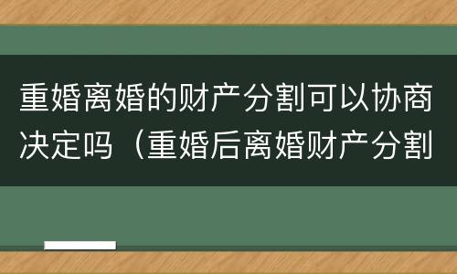 重婚离婚的财产分割可以协商决定吗（重婚后离婚财产分割）