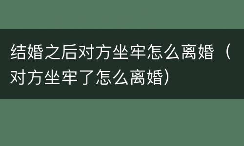 结婚之后对方坐牢怎么离婚（对方坐牢了怎么离婚）