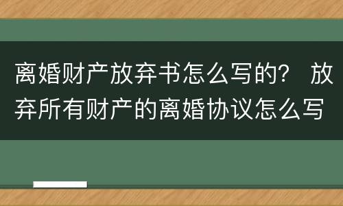 离婚财产放弃书怎么写的？ 放弃所有财产的离婚协议怎么写