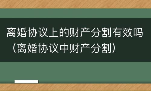 离婚协议上的财产分割有效吗（离婚协议中财产分割）
