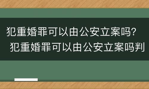 犯重婚罪可以由公安立案吗？ 犯重婚罪可以由公安立案吗判多久