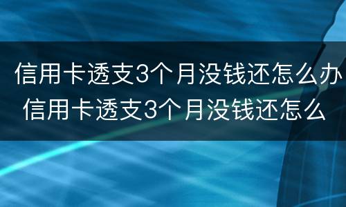 信用卡透支3个月没钱还怎么办 信用卡透支3个月没钱还怎么办呀