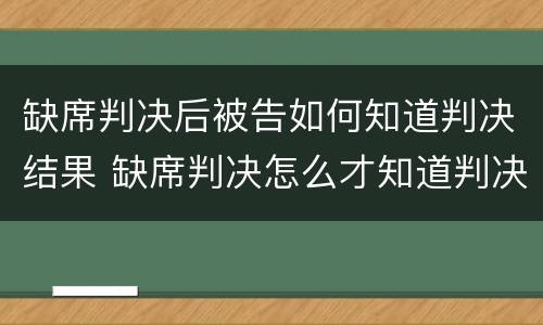 缺席判决后被告如何知道判决结果 缺席判决怎么才知道判决结果