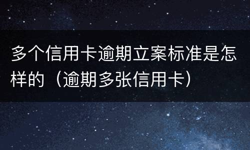 多个信用卡逾期立案标准是怎样的（逾期多张信用卡）
