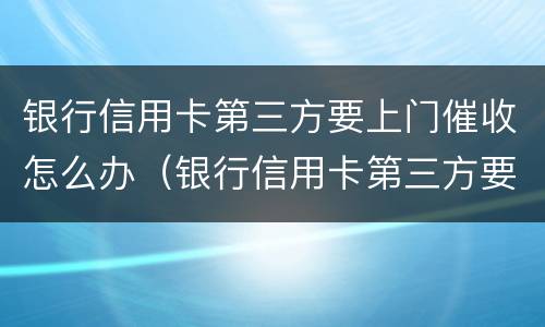 银行信用卡第三方要上门催收怎么办（银行信用卡第三方要上门催收怎么办）