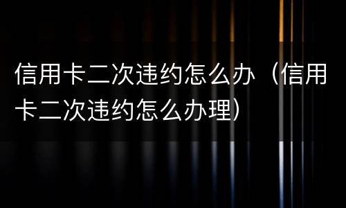 信用卡二次违约怎么办（信用卡二次违约怎么办理）