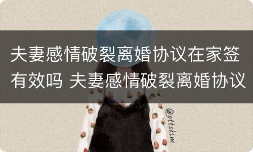 夫妻感情破裂离婚协议在家签有效吗 夫妻感情破裂离婚协议在家签有效吗知乎