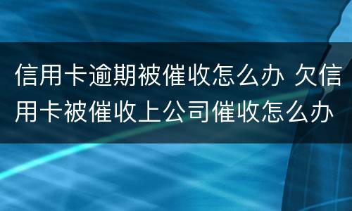 信用卡逾期被催收怎么办 欠信用卡被催收上公司催收怎么办