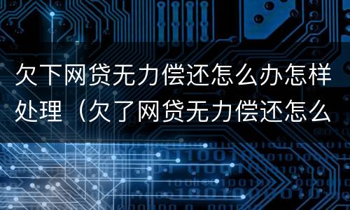 欠下网贷无力偿还怎么办怎样处理（欠了网贷无力偿还怎么办）