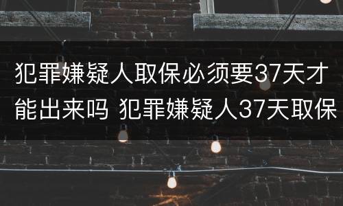 犯罪嫌疑人取保必须要37天才能出来吗 犯罪嫌疑人37天取保候审