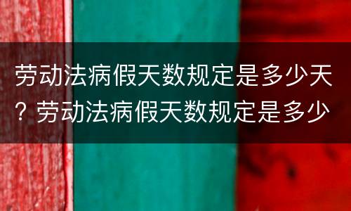 劳动法病假天数规定是多少天? 劳动法病假天数规定是多少天以内