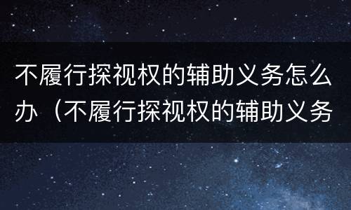 不履行探视权的辅助义务怎么办（不履行探视权的辅助义务怎么办理）