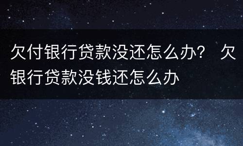 欠付银行贷款没还怎么办？ 欠银行贷款没钱还怎么办