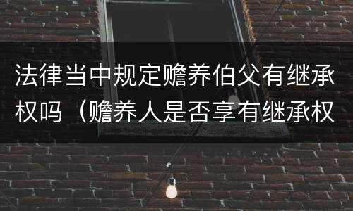 法律当中规定赡养伯父有继承权吗（赡养人是否享有继承权）