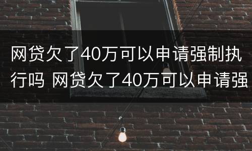 网贷欠了40万可以申请强制执行吗 网贷欠了40万可以申请强制执行吗