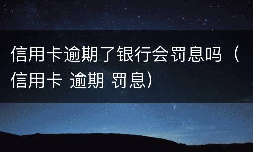 信用卡逾期了银行会罚息吗（信用卡 逾期 罚息）