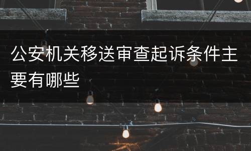 公安机关移送审查起诉条件主要有哪些
