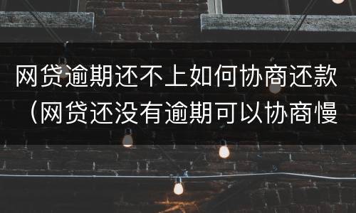 网贷逾期还不上如何协商还款（网贷还没有逾期可以协商慢慢还吗）