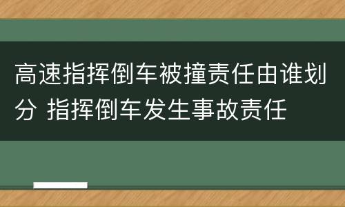 高速指挥倒车被撞责任由谁划分 指挥倒车发生事故责任